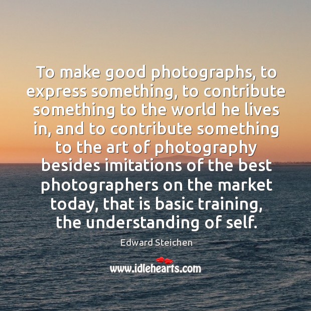 To make good photographs, to express something, to contribute something to the Image