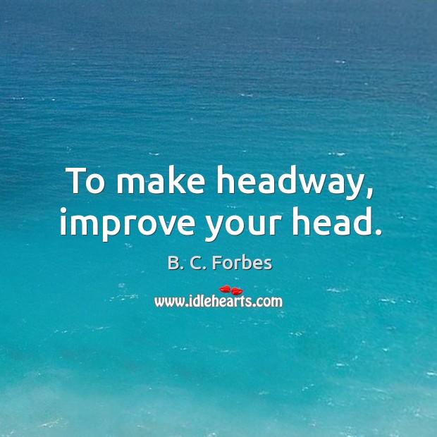 To make headway, improve your head. B. C. Forbes Picture Quote