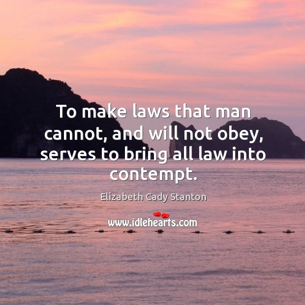 To make laws that man cannot, and will not obey, serves to bring all law into contempt. Elizabeth Cady Stanton Picture Quote