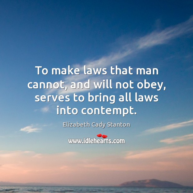 To make laws that man cannot, and will not obey, serves to bring all laws into contempt. Elizabeth Cady Stanton Picture Quote