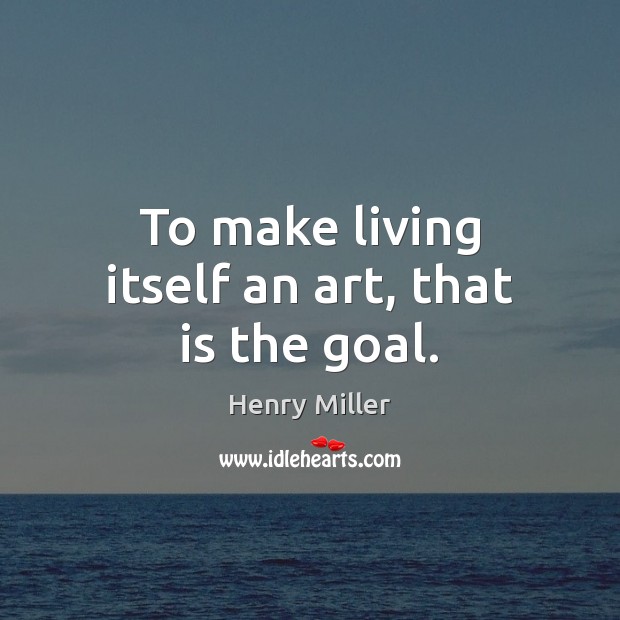 To make living itself an art, that is the goal. Image