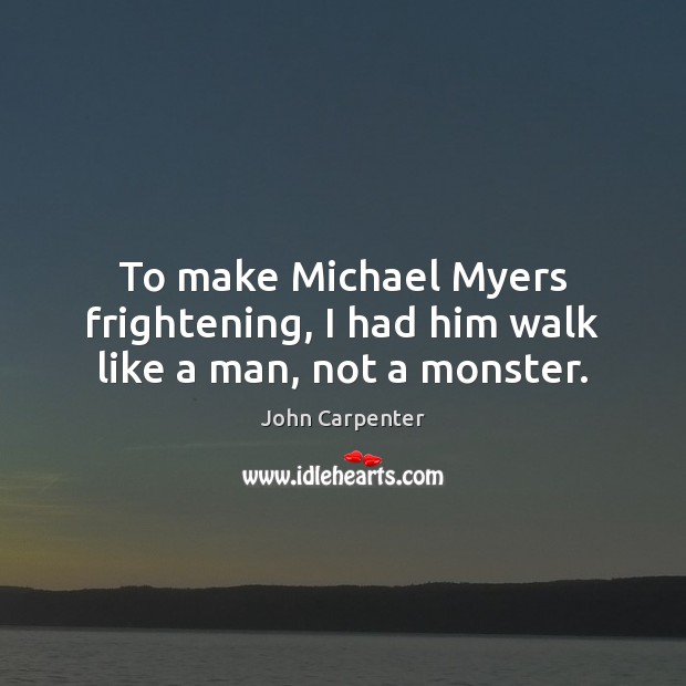 To make Michael Myers frightening, I had him walk like a man, not a monster. John Carpenter Picture Quote