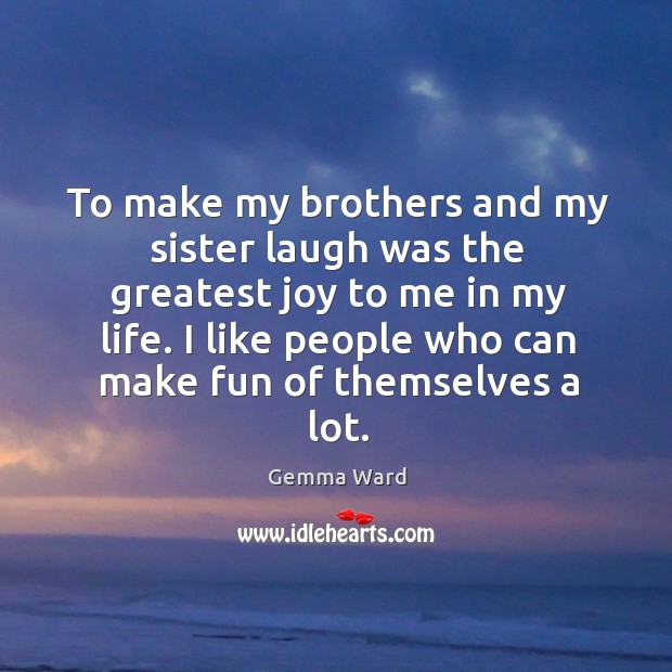 To make my brothers and my sister laugh was the greatest joy to me in my life. Gemma Ward Picture Quote