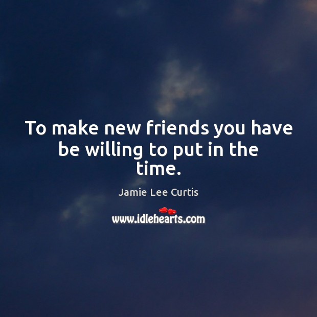 To make new friends you have be willing to put in the time. Jamie Lee Curtis Picture Quote