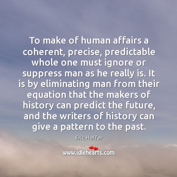 To make of human affairs a coherent, precise, predictable whole one must Eric Hoffer Picture Quote