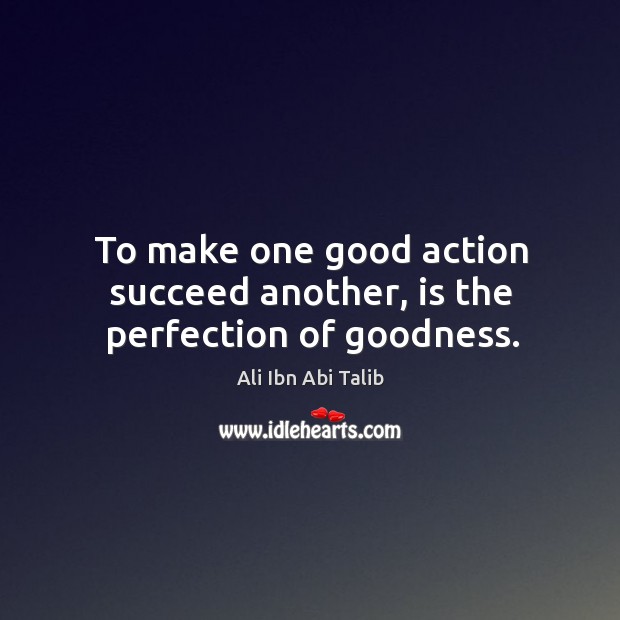 To make one good action succeed another, is the perfection of goodness. Ali Ibn Abi Talib Picture Quote