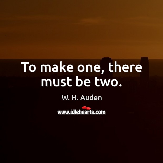 To make one, there must be two. W. H. Auden Picture Quote