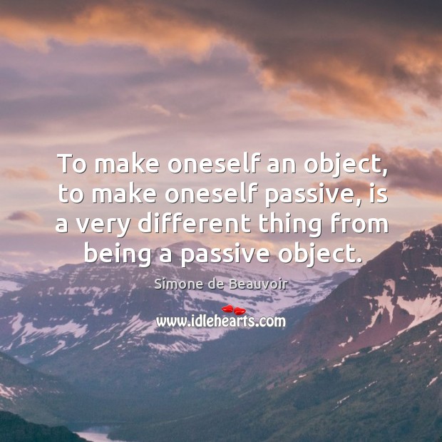 To make oneself an object, to make oneself passive, is a very different thing from being a passive object. Image