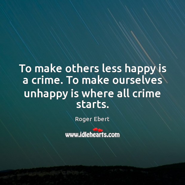 To make others less happy is a crime. To make ourselves unhappy is where all crime starts. Roger Ebert Picture Quote