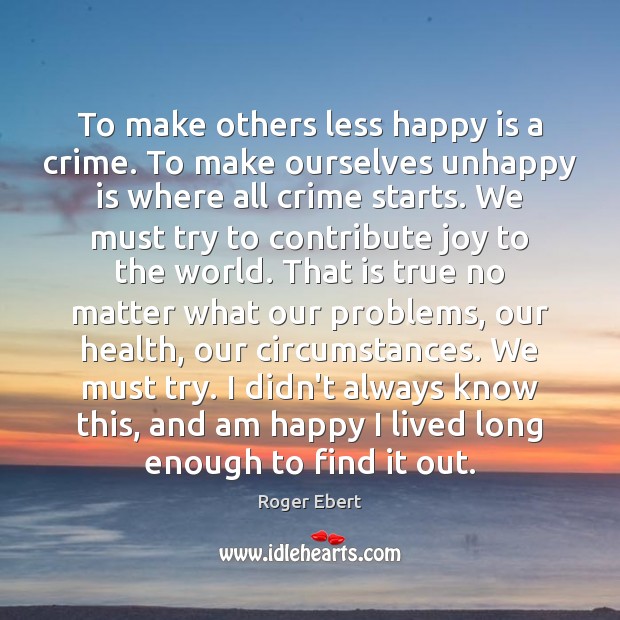 To make others less happy is a crime. To make ourselves unhappy Roger Ebert Picture Quote