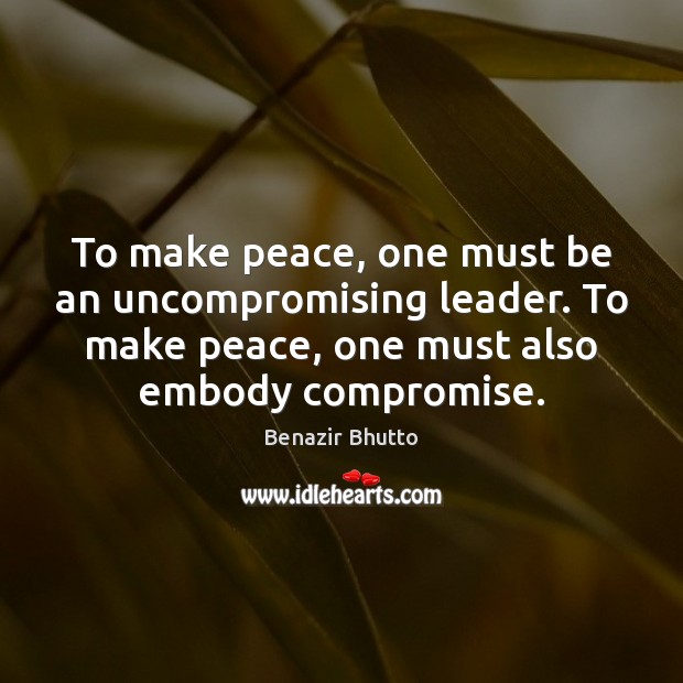 To make peace, one must be an uncompromising leader. To make peace, Benazir Bhutto Picture Quote