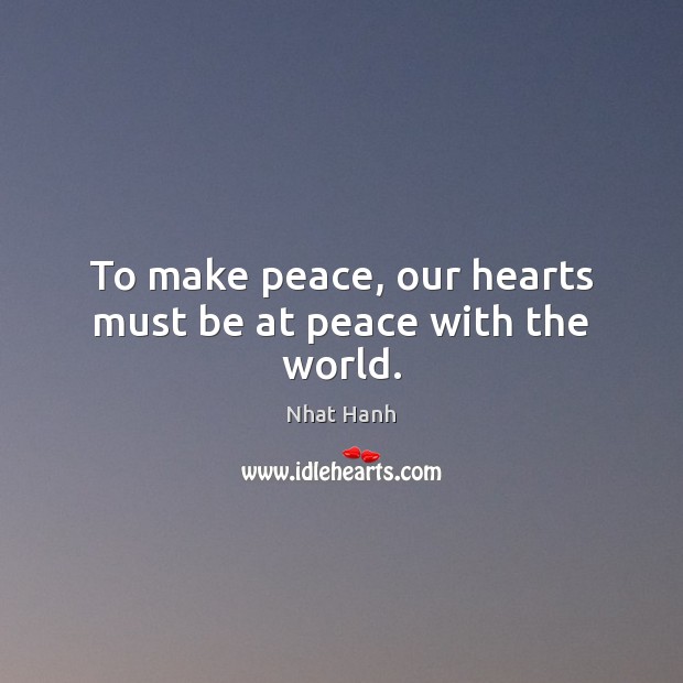 To make peace, our hearts must be at peace with the world. Nhat Hanh Picture Quote