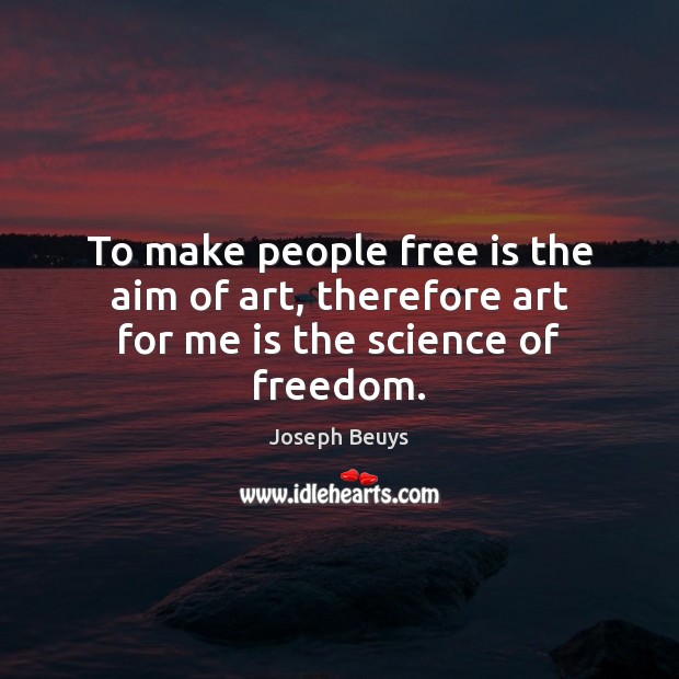 To make people free is the aim of art, therefore art for me is the science of freedom. Image