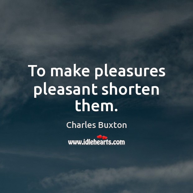 To make pleasures pleasant shorten them. Charles Buxton Picture Quote