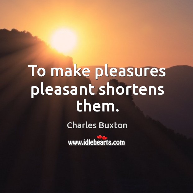 To make pleasures pleasant shortens them. Charles Buxton Picture Quote