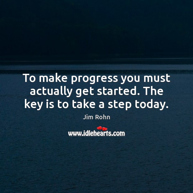To make progress you must actually get started. The key is to take a step today. Image