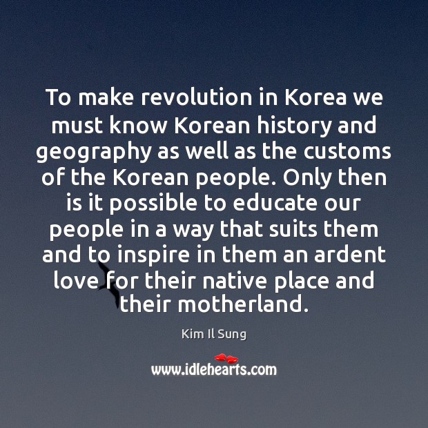 To make revolution in Korea we must know Korean history and geography Kim Il Sung Picture Quote