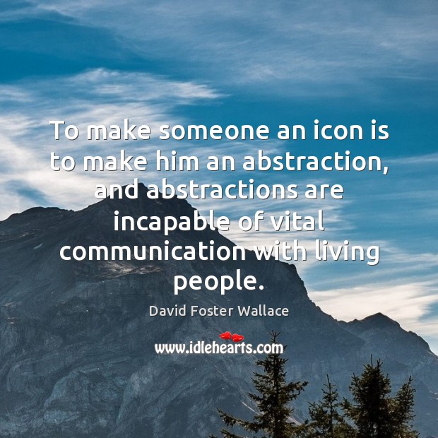 To make someone an icon is to make him an abstraction, and David Foster Wallace Picture Quote