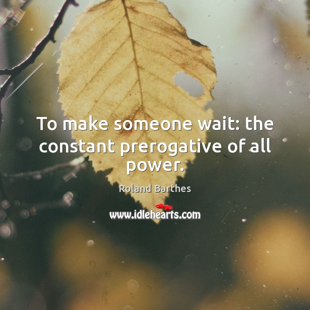 To make someone wait: the constant prerogative of all power. Image