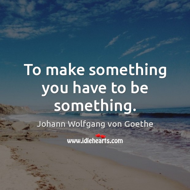 To make something you have to be something. Johann Wolfgang von Goethe Picture Quote