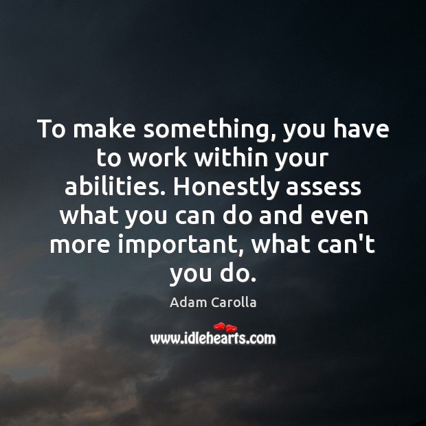 To make something, you have to work within your abilities. Honestly assess Adam Carolla Picture Quote