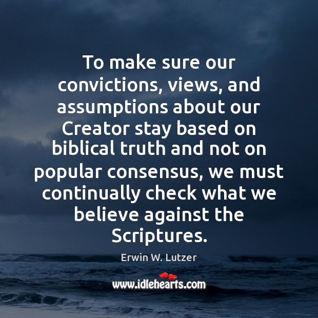 To make sure our convictions, views, and assumptions about our Creator stay Erwin W. Lutzer Picture Quote
