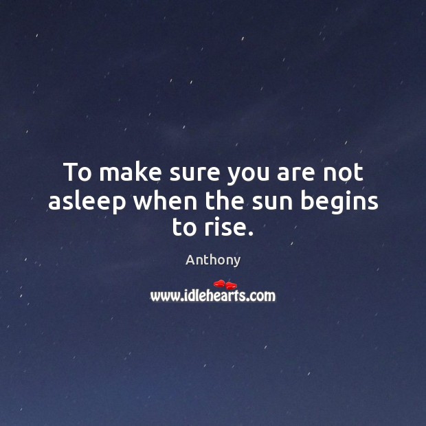 To make sure you are not asleep when the sun begins to rise. Anthony Picture Quote