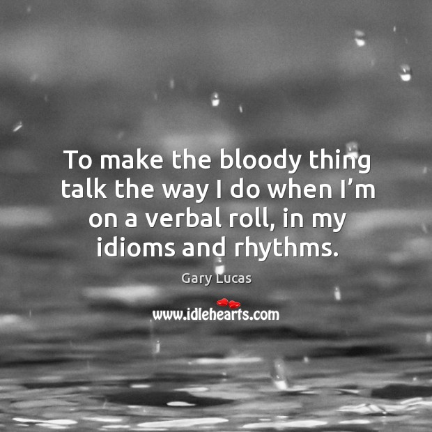 To make the bloody thing talk the way I do when I’m on a verbal roll, in my idioms and rhythms. Gary Lucas Picture Quote