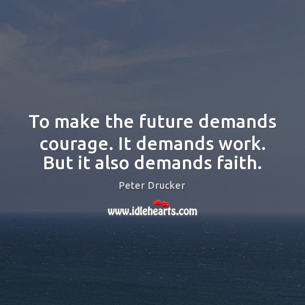 To make the future demands courage. It demands work. But it also demands faith. Peter Drucker Picture Quote
