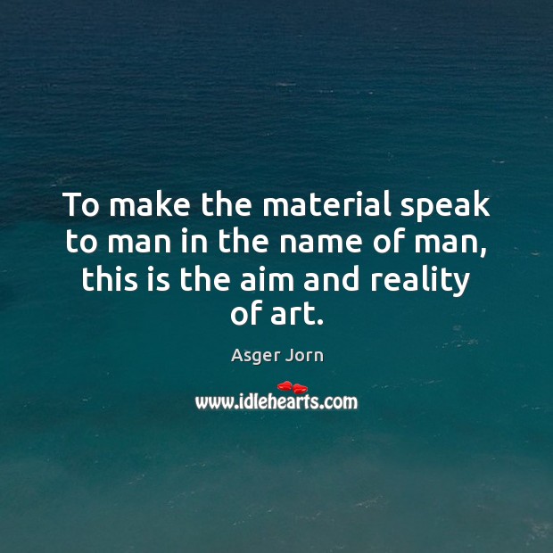 To make the material speak to man in the name of man, this is the aim and reality of art. Asger Jorn Picture Quote