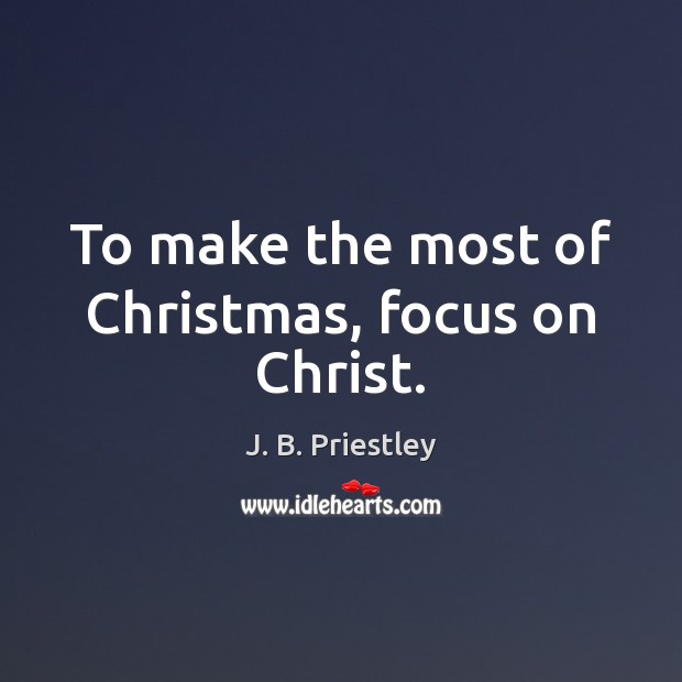 To make the most of Christmas, focus on Christ. J. B. Priestley Picture Quote