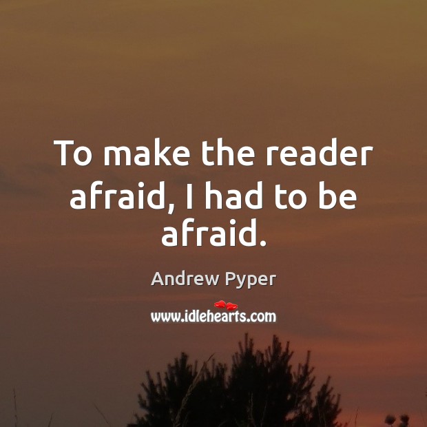 To make the reader afraid, I had to be afraid. Andrew Pyper Picture Quote