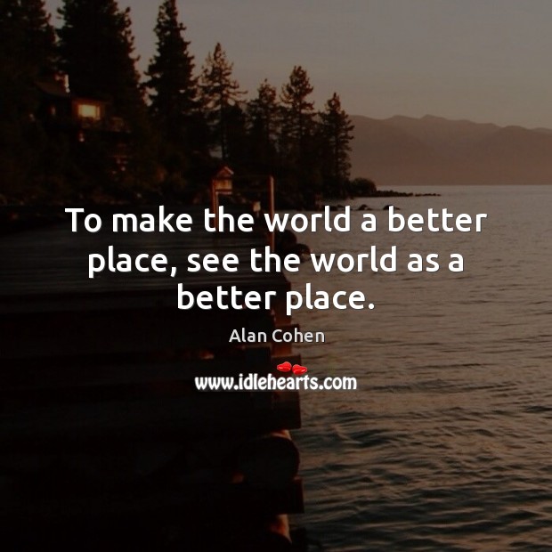 To make the world a better place, see the world as a better place. Alan Cohen Picture Quote