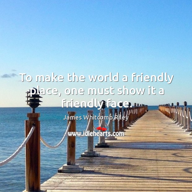To make the world a friendly place, one must show it a friendly face. James Whitcomb Riley Picture Quote