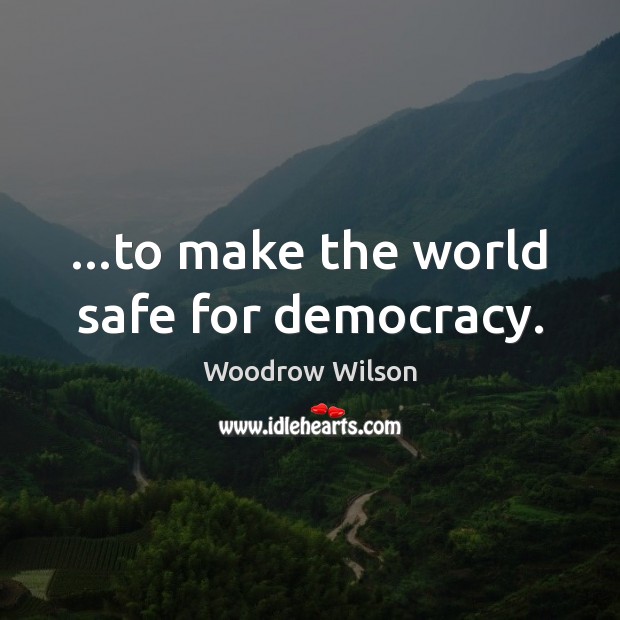 …to make the world safe for democracy. Woodrow Wilson Picture Quote