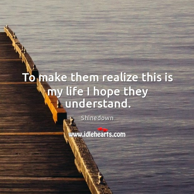 To make them realize this is my life I hope they understand. Shinedown Picture Quote