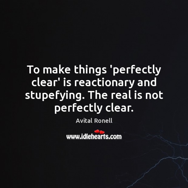 To make things ‘perfectly clear’ is reactionary and stupefying. The real is Avital Ronell Picture Quote