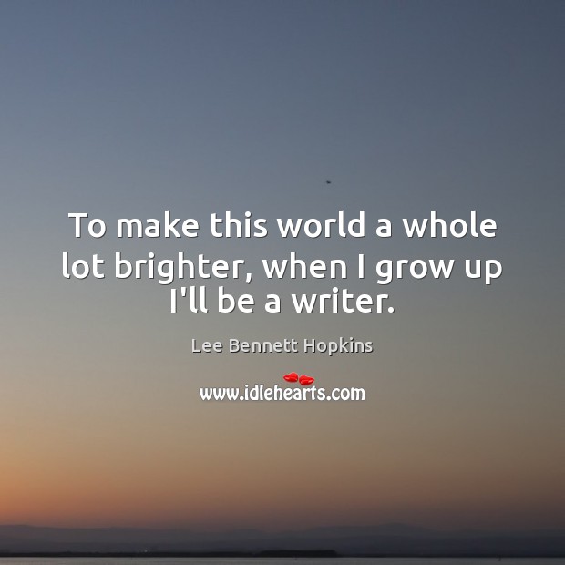 To make this world a whole lot brighter, when I grow up I’ll be a writer. Lee Bennett Hopkins Picture Quote
