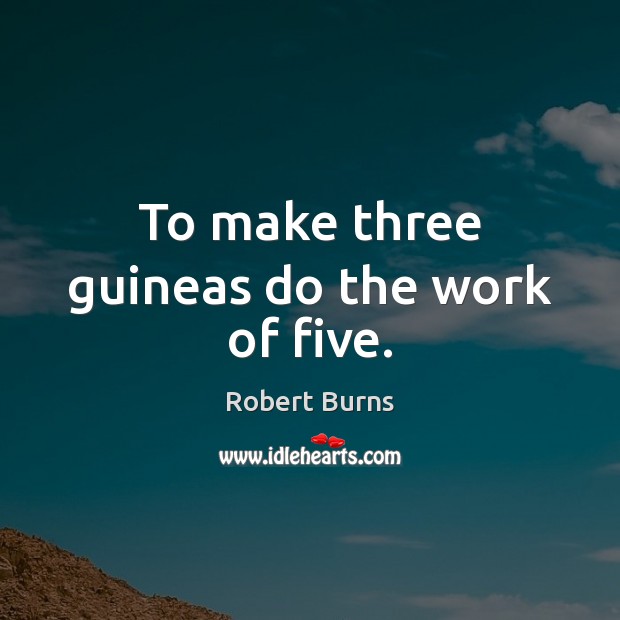 To make three guineas do the work of five. Robert Burns Picture Quote