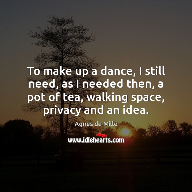 To make up a dance, I still need, as I needed then, Agnes de Mille Picture Quote