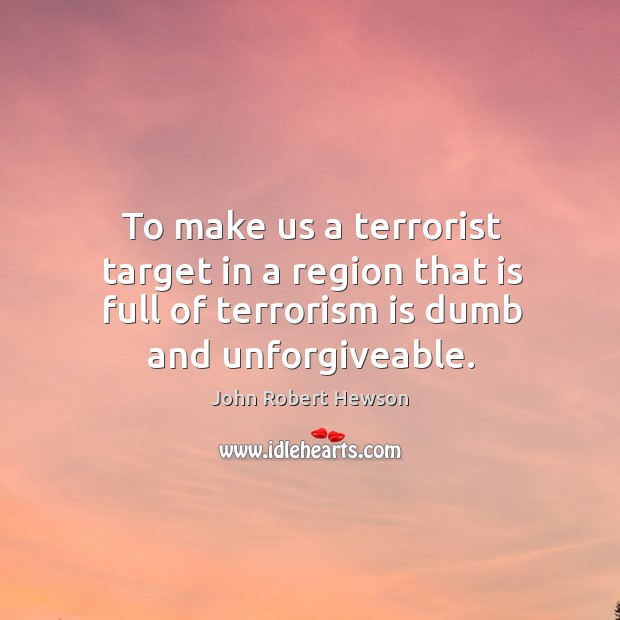 To make us a terrorist target in a region that is full of terrorism is dumb and unforgiveable. John Robert Hewson Picture Quote