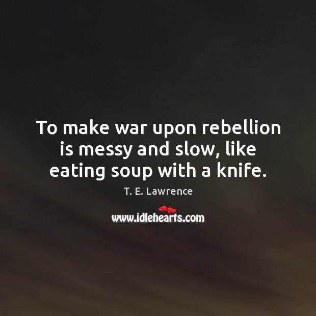 To make war upon rebellion is messy and slow, like eating soup with a knife. Image