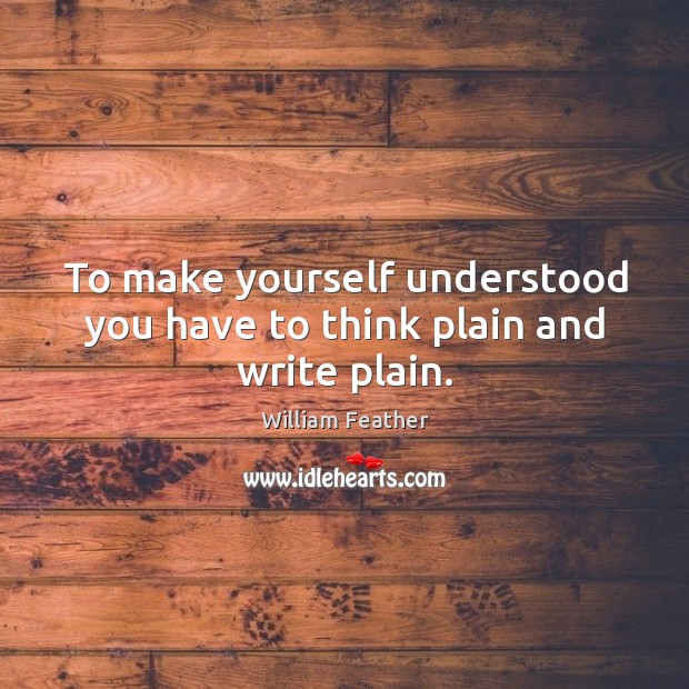 To make yourself understood you have to think plain and write plain. William Feather Picture Quote