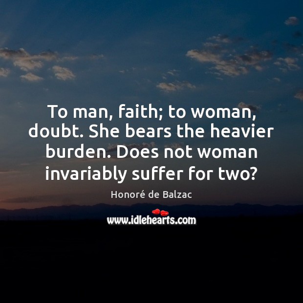 To man, faith; to woman, doubt. She bears the heavier burden. Does Honoré de Balzac Picture Quote