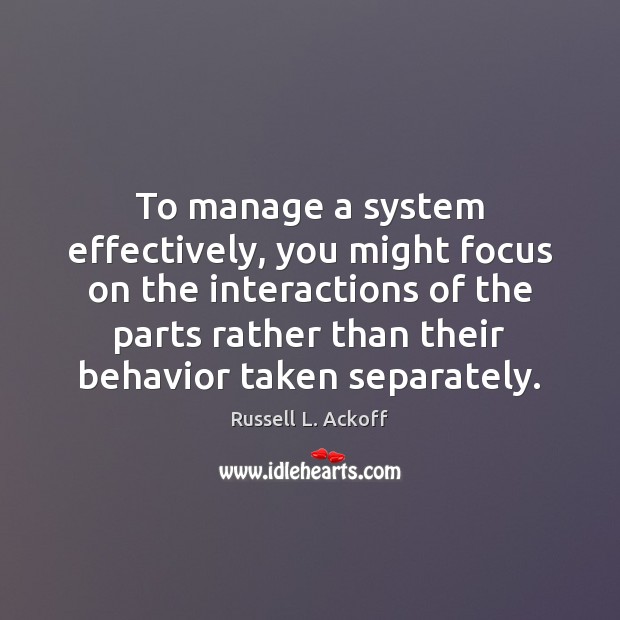 To manage a system effectively, you might focus on the interactions of Russell L. Ackoff Picture Quote