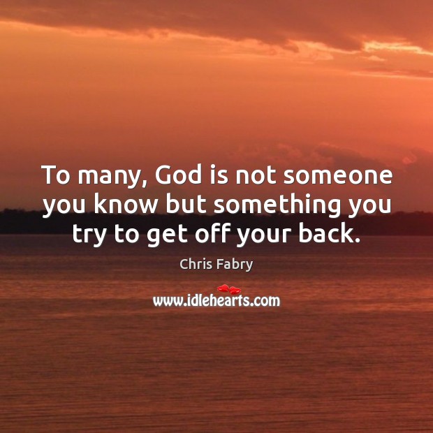 To many, God is not someone you know but something you try to get off your back. Image