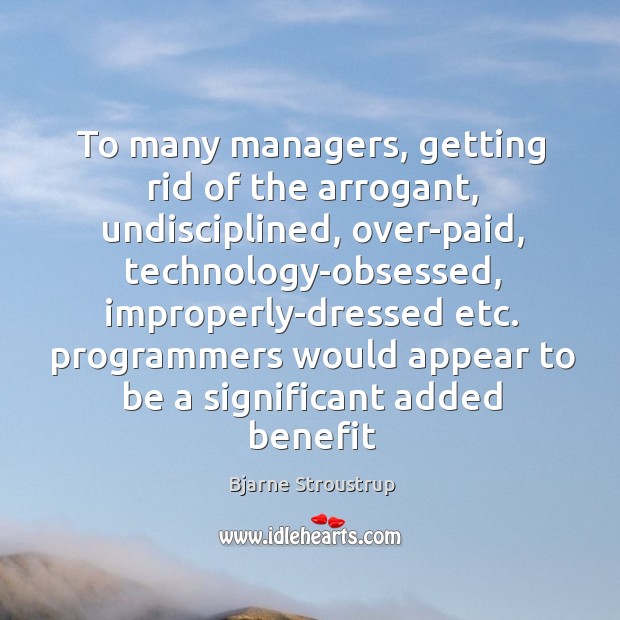 To many managers, getting rid of the arrogant, undisciplined, over-paid, technology-obsessed, improperly-dressed Bjarne Stroustrup Picture Quote