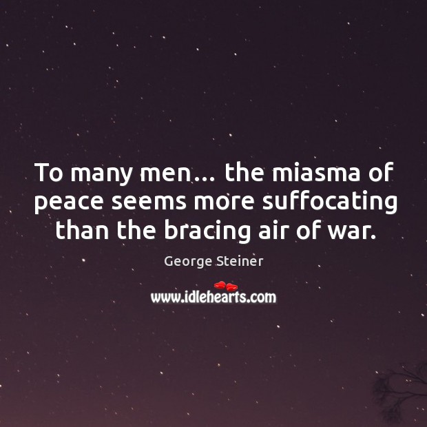 To many men… the miasma of peace seems more suffocating than the bracing air of war. Image