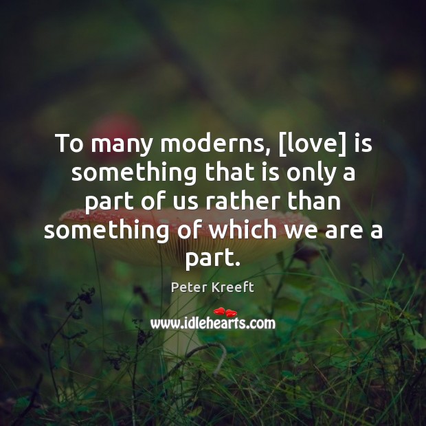 To many moderns, [love] is something that is only a part of Peter Kreeft Picture Quote