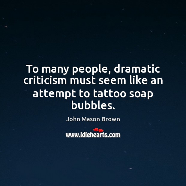 To many people, dramatic criticism must seem like an attempt to tattoo soap bubbles. 